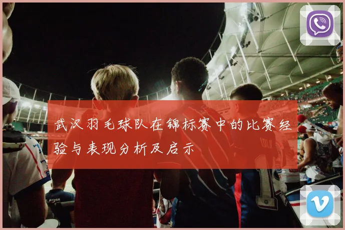 武汉羽毛球队在锦标赛中的比赛经验与表现分析及启示