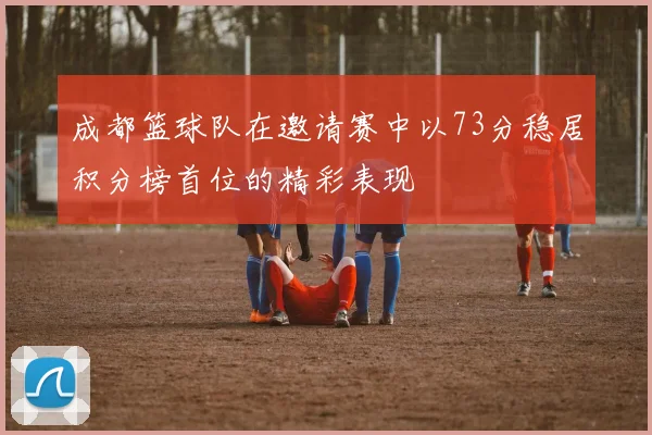 成都篮球队在邀请赛中以73分稳居积分榜首位的精彩表现