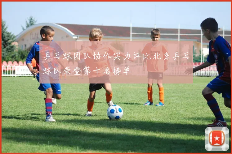 乒乓球团队协作实力评比北京乒乓球队荣登第十名榜单