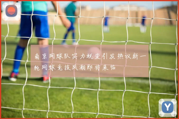 南京网球队实力蜕变引发热议新一轮网球竞技风潮即将来临