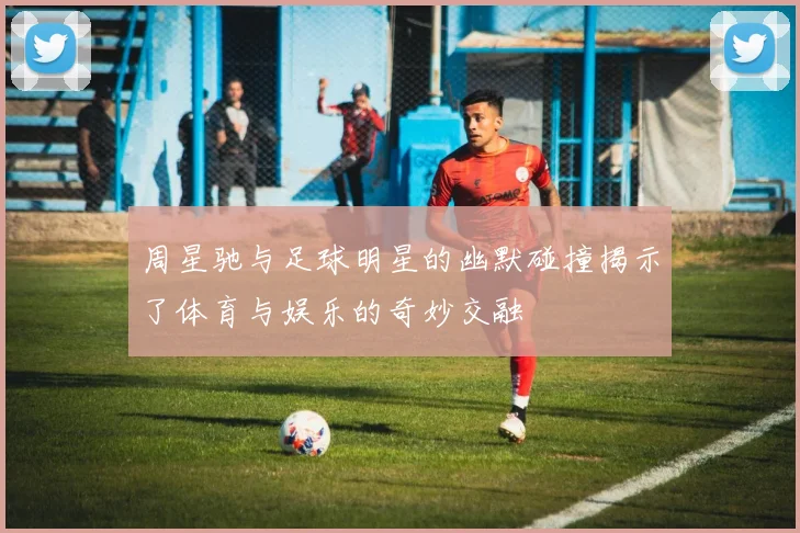 周星驰与足球明星的幽默碰撞揭示了体育与娱乐的奇妙交融