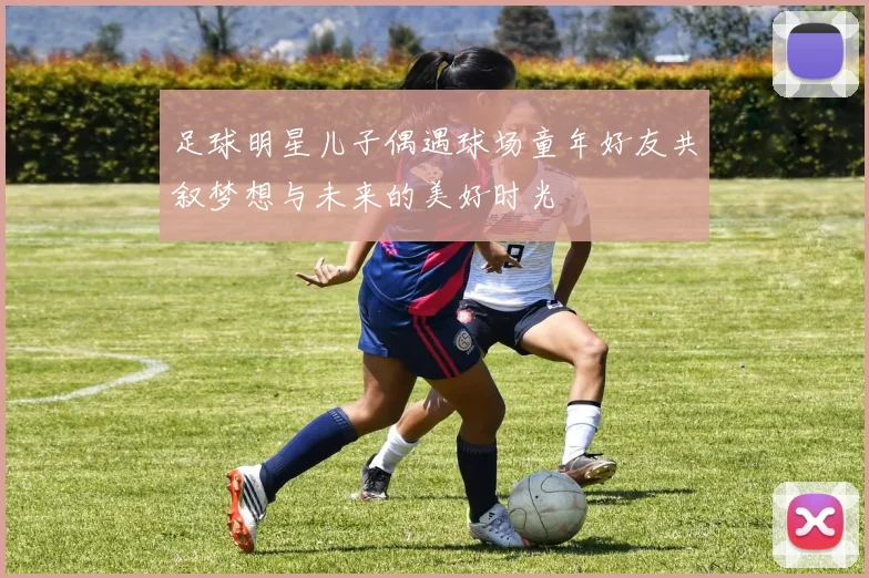 足球明星儿子偶遇球场童年好友共叙梦想与未来的美好时光
