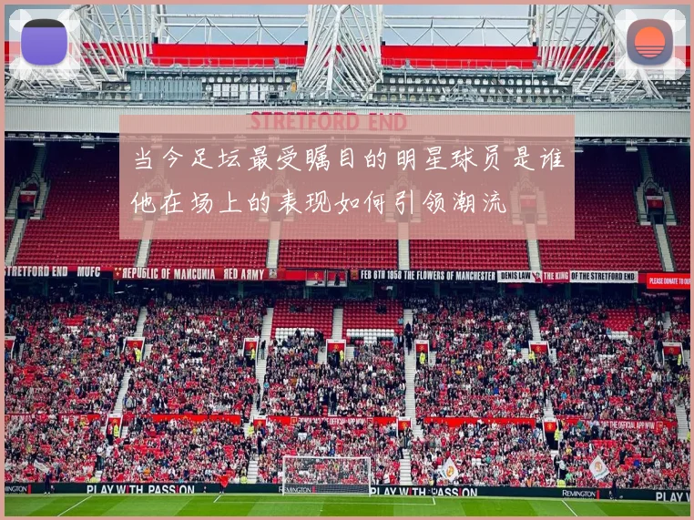 当今足坛最受瞩目的明星球员是谁他在场上的表现如何引领潮流