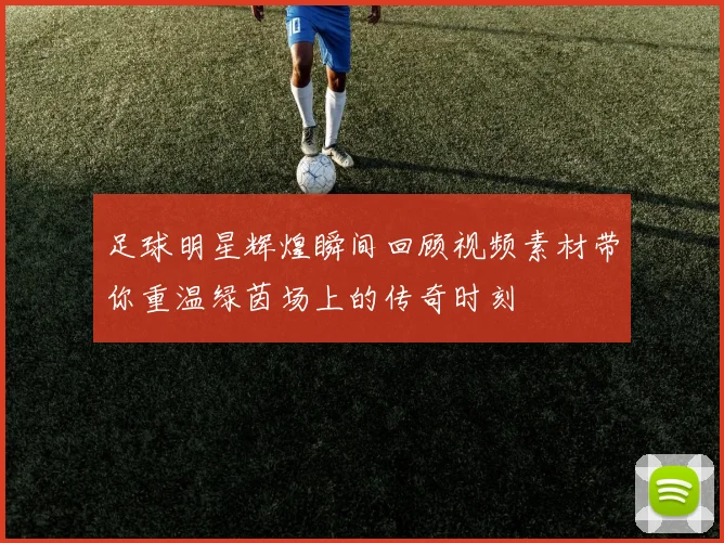 足球明星辉煌瞬间回顾视频素材带你重温绿茵场上的传奇时刻