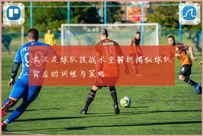 武汉足球队技战术全解析揭秘球队背后的训练与策略