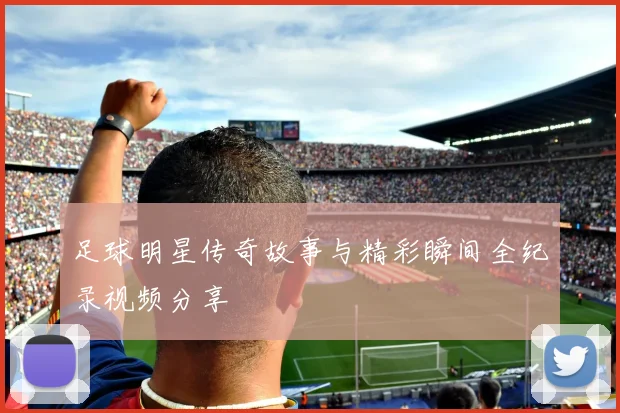 足球明星传奇故事与精彩瞬间全纪录视频分享