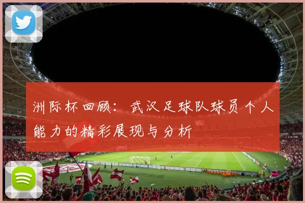 洲际杯回顾：武汉足球队球员个人能力的精彩展现与分析
