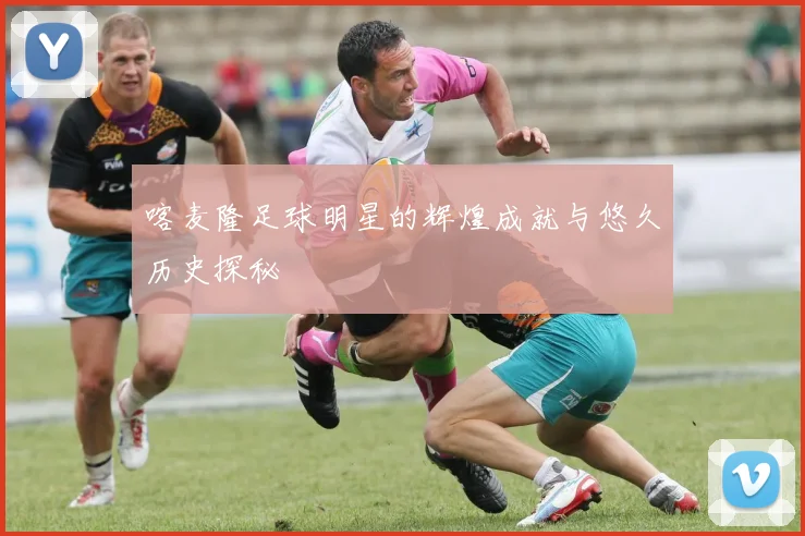 喀麦隆足球明星的辉煌成就与悠久历史探秘